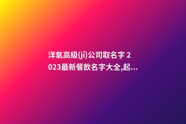 洋氣高級(jí)公司取名字 2023最新餐飲名字大全,起名之家-第1張-公司起名-玄機(jī)派